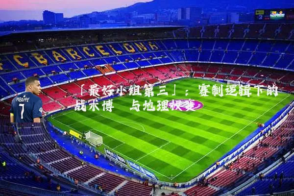 「最好小组第三」:赛制逻辑下的战术博弈与地理权变