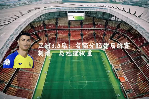 亚洲8.5席:名额分配背后的赛制博弈与地理权重