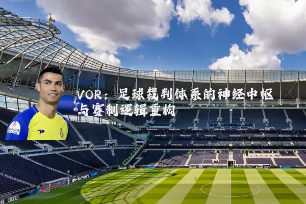 VOR：足球裁判体系的神经中枢与赛制逻辑重构