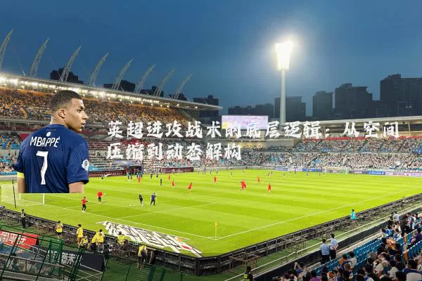 英超进攻战术的底层逻辑：从空间压缩到动态解构