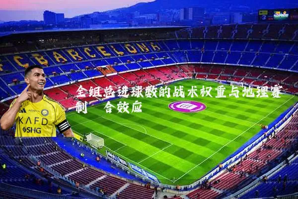 全组总进球数的战术权重与地理赛制耦合效应