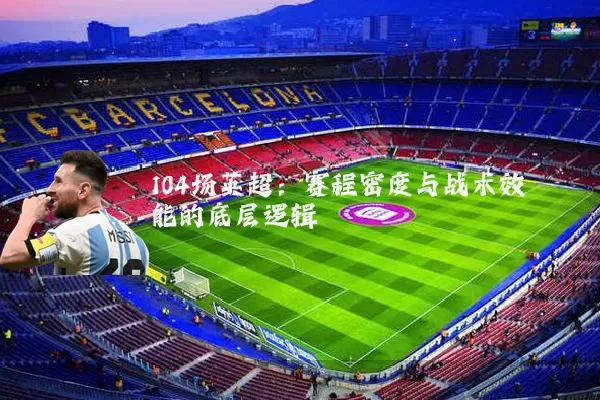 104场英超:赛程密度与战术效能的底层逻辑