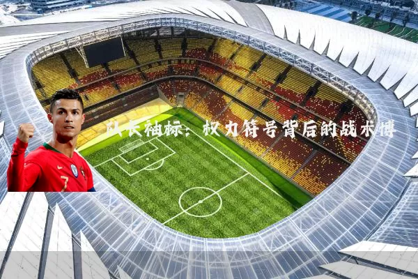 队长袖标:权力符号背后的战术博弈