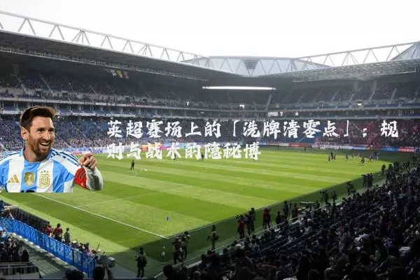 英超赛场上的「洗牌清零点」：规则与战术的隐秘博弈