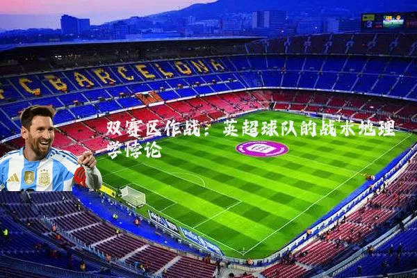 双赛区作战：英超球队的战术地理学悖论