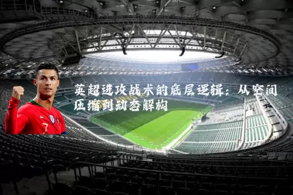 英超进攻战术的底层逻辑：从空间压缩到动态解构