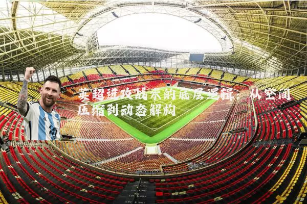 英超进攻战术的底层逻辑：从空间压缩到动态解构