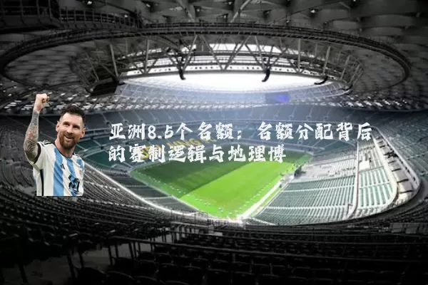 亚洲8.5个名额：名额分配背后的赛制逻辑与地理博弈