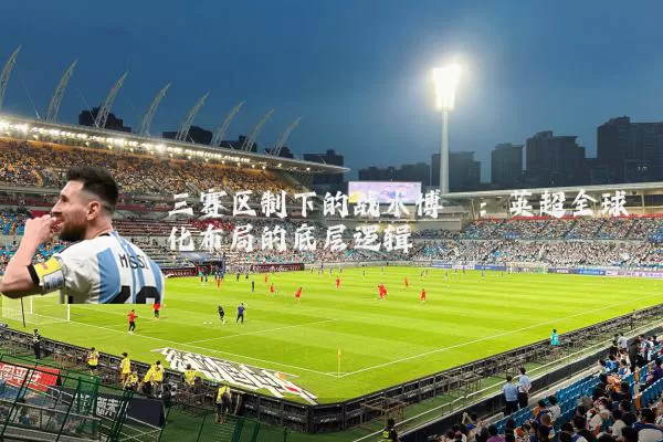 三赛区制下的战术博弈：英超全球化布局的底层逻辑