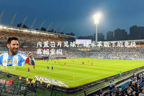 内置芯片足球:技术革新下的竞技真相重构