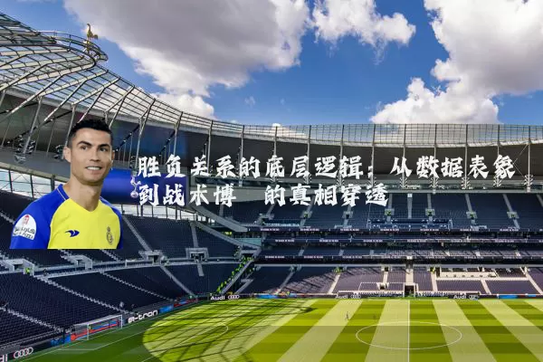 胜负关系的底层逻辑：从数据表象到战术博弈的真相穿透